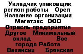 Укладчик-упаковщик(регион работы - Орел) › Название организации ­ Мегатэкс, ООО › Отрасль предприятия ­ Другое › Минимальный оклад ­ 26 000 - Все города Работа » Вакансии   . Брянская обл.